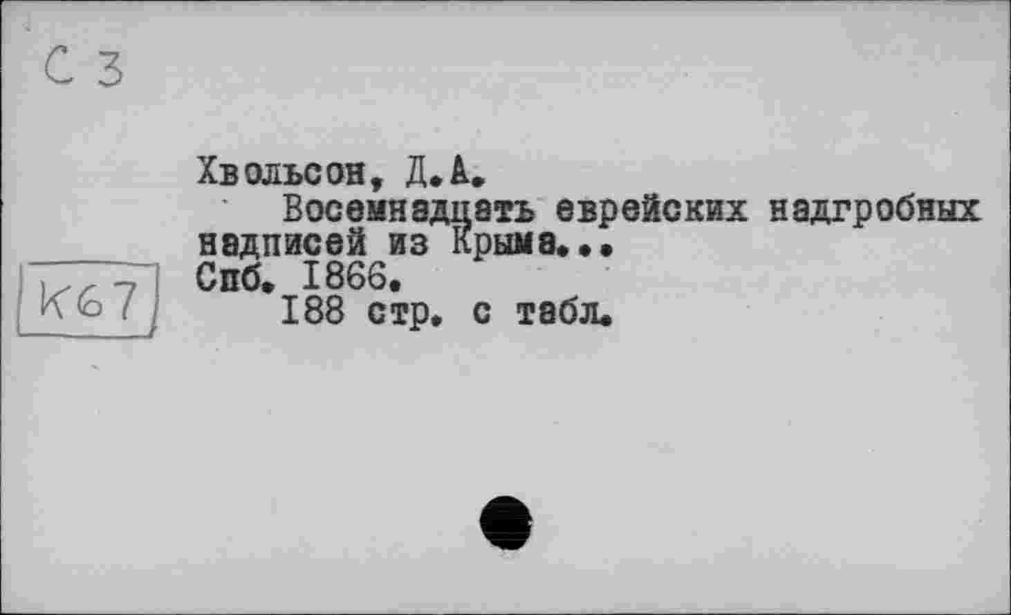 ﻿с з
Хвольсон, Д.А.
Восемнадцать еврейских надгробных надписей из Крыма...
Г77 -7 Спб. 1866.
К<о і 188 стр. с табл.